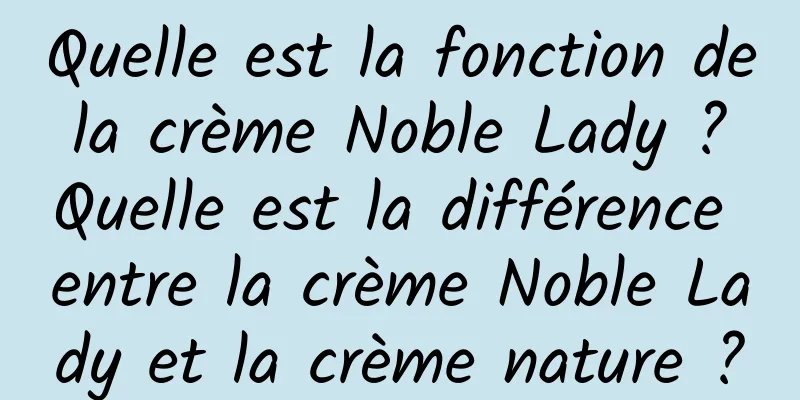 Quelle est la fonction de la crème Noble Lady ? Quelle est la différence entre la crème Noble Lady et la crème nature ?