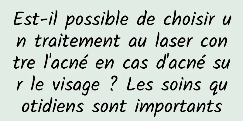 Est-il possible de choisir un traitement au laser contre l'acné en cas d'acné sur le visage ? Les soins quotidiens sont importants