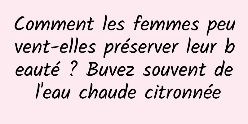 Comment les femmes peuvent-elles préserver leur beauté ? Buvez souvent de l'eau chaude citronnée