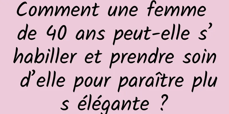 Comment une femme de 40 ans peut-elle s’habiller et prendre soin d’elle pour paraître plus élégante ?