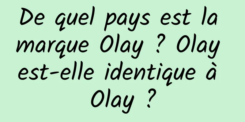 De quel pays est la marque Olay ? Olay est-elle identique à Olay ?