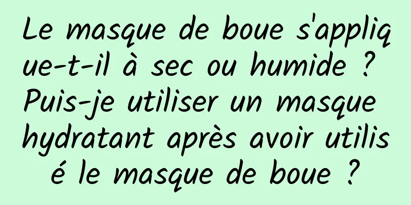 Le masque de boue s'applique-t-il à sec ou humide ? Puis-je utiliser un masque hydratant après avoir utilisé le masque de boue ?