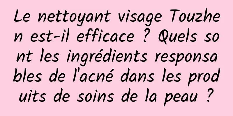 Le nettoyant visage Touzhen est-il efficace ? Quels sont les ingrédients responsables de l'acné dans les produits de soins de la peau ?