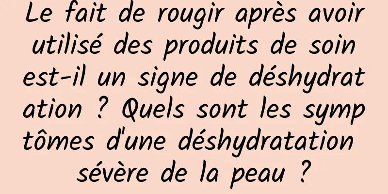 Le fait de rougir après avoir utilisé des produits de soin est-il un signe de déshydratation ? Quels sont les symptômes d'une déshydratation sévère de la peau ?