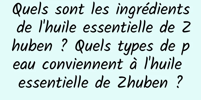Quels sont les ingrédients de l'huile essentielle de Zhuben ? Quels types de peau conviennent à l'huile essentielle de Zhuben ?