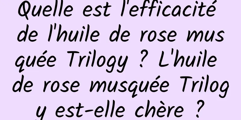 Quelle est l'efficacité de l'huile de rose musquée Trilogy ? L'huile de rose musquée Trilogy est-elle chère ?