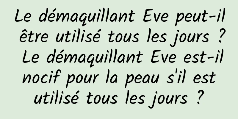 Le démaquillant Eve peut-il être utilisé tous les jours ? Le démaquillant Eve est-il nocif pour la peau s'il est utilisé tous les jours ?