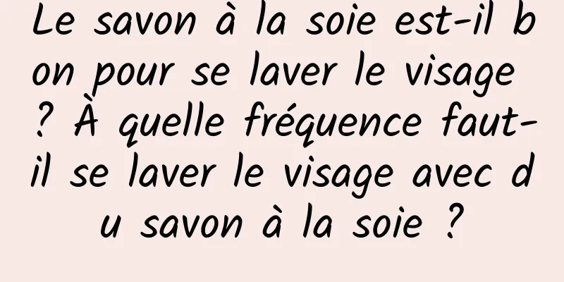Le savon à la soie est-il bon pour se laver le visage ? À quelle fréquence faut-il se laver le visage avec du savon à la soie ?