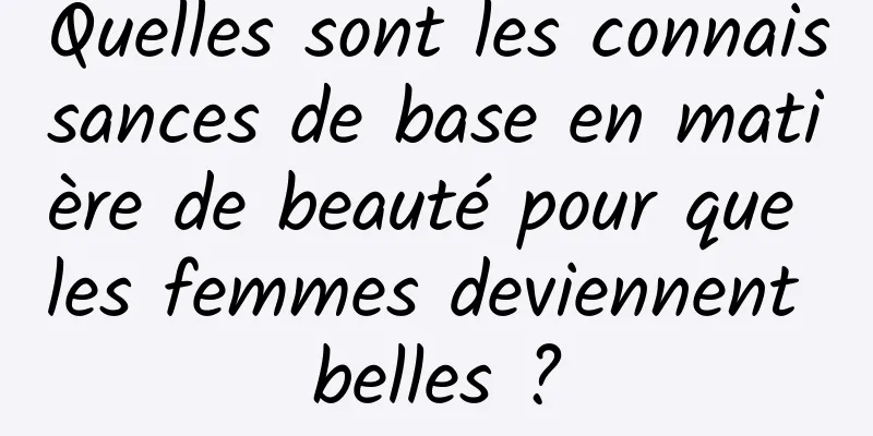 Quelles sont les connaissances de base en matière de beauté pour que les femmes deviennent belles ?
