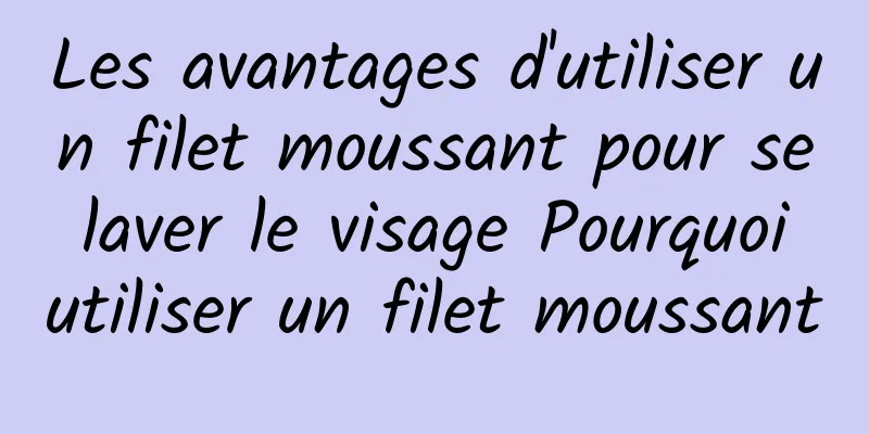 Les avantages d'utiliser un filet moussant pour se laver le visage Pourquoi utiliser un filet moussant