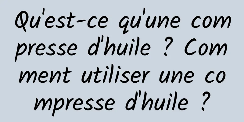 Qu'est-ce qu'une compresse d'huile ? Comment utiliser une compresse d'huile ?