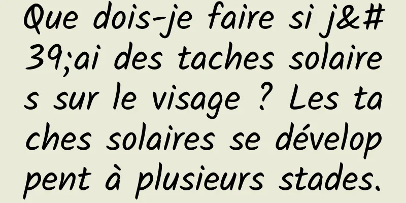 Que dois-je faire si j'ai des taches solaires sur le visage ? Les taches solaires se développent à plusieurs stades.