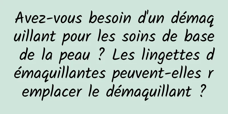 Avez-vous besoin d'un démaquillant pour les soins de base de la peau ? Les lingettes démaquillantes peuvent-elles remplacer le démaquillant ?