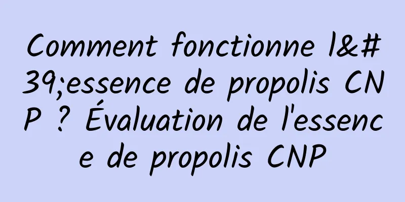 Comment fonctionne l'essence de propolis CNP ? Évaluation de l'essence de propolis CNP