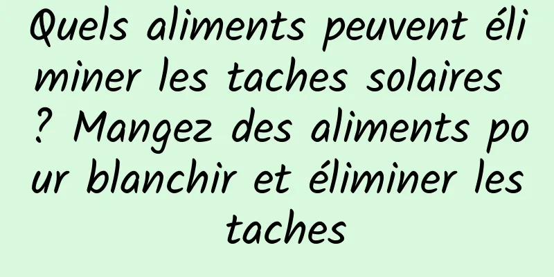 Quels aliments peuvent éliminer les taches solaires ? Mangez des aliments pour blanchir et éliminer les taches