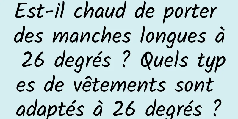 Est-il chaud de porter des manches longues à 26 degrés ? Quels types de vêtements sont adaptés à 26 degrés ?