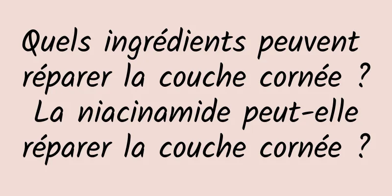 Quels ingrédients peuvent réparer la couche cornée ? La niacinamide peut-elle réparer la couche cornée ?