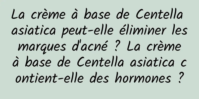 La crème à base de Centella asiatica peut-elle éliminer les marques d'acné ? La crème à base de Centella asiatica contient-elle des hormones ?