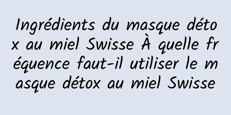 Ingrédients du masque détox au miel Swisse À quelle fréquence faut-il utiliser le masque détox au miel Swisse