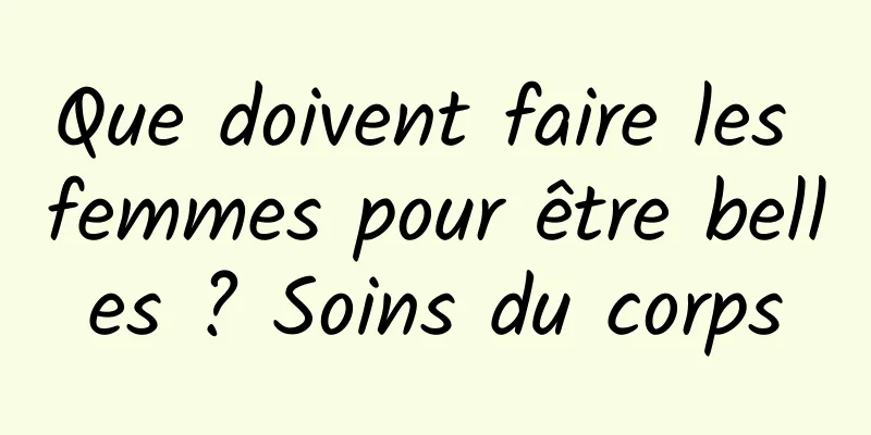 Que doivent faire les femmes pour être belles ? Soins du corps