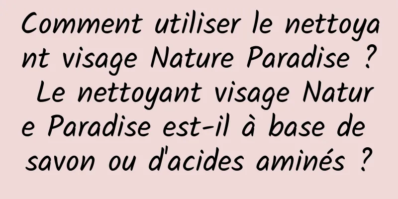 Comment utiliser le nettoyant visage Nature Paradise ? Le nettoyant visage Nature Paradise est-il à base de savon ou d'acides aminés ?