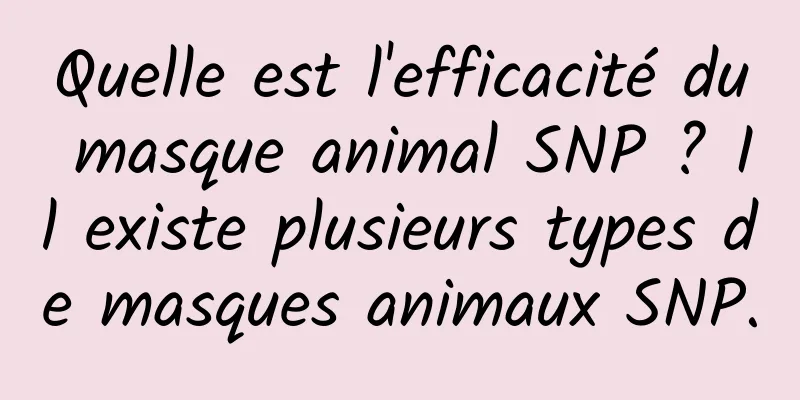 Quelle est l'efficacité du masque animal SNP ? Il existe plusieurs types de masques animaux SNP.