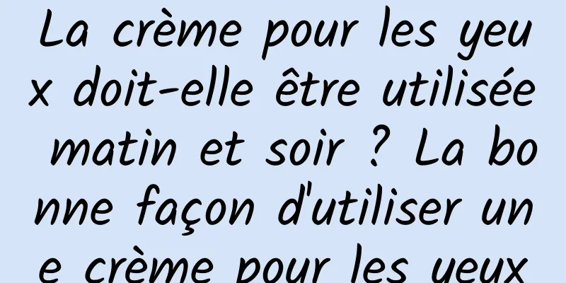 La crème pour les yeux doit-elle être utilisée matin et soir ? La bonne façon d'utiliser une crème pour les yeux