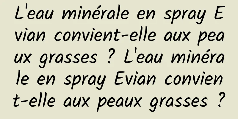 L'eau minérale en spray Evian convient-elle aux peaux grasses ? L'eau minérale en spray Evian convient-elle aux peaux grasses ?