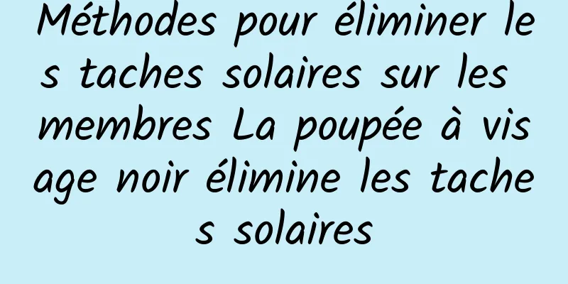 Méthodes pour éliminer les taches solaires sur les membres La poupée à visage noir élimine les taches solaires