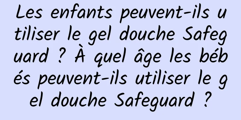 Les enfants peuvent-ils utiliser le gel douche Safeguard ? À quel âge les bébés peuvent-ils utiliser le gel douche Safeguard ?
