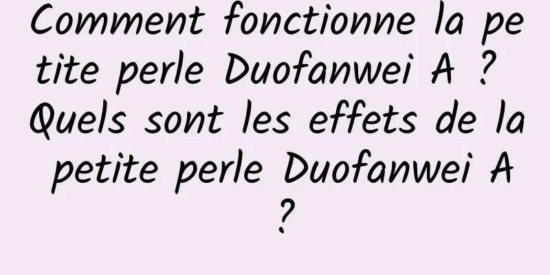 Comment fonctionne la petite perle Duofanwei A ? Quels sont les effets de la petite perle Duofanwei A ?