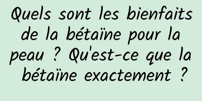 Quels sont les bienfaits de la bétaïne pour la peau ? Qu'est-ce que la bétaïne exactement ?