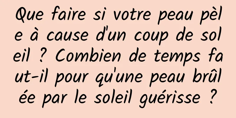 Que faire si votre peau pèle à cause d'un coup de soleil ? Combien de temps faut-il pour qu'une peau brûlée par le soleil guérisse ?