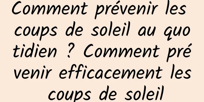Comment prévenir les coups de soleil au quotidien ? Comment prévenir efficacement les coups de soleil