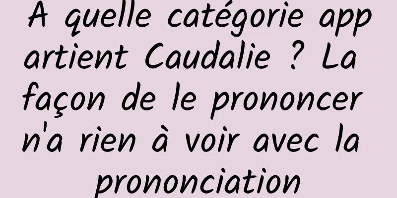 A quelle catégorie appartient Caudalie ? La façon de le prononcer n'a rien à voir avec la prononciation