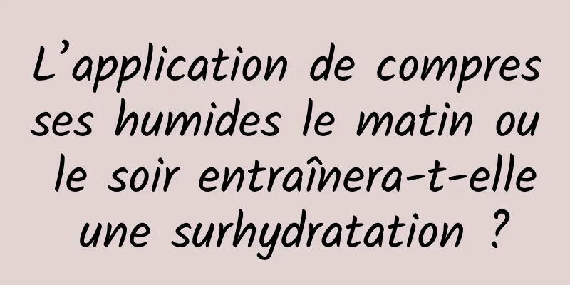 L’application de compresses humides le matin ou le soir entraînera-t-elle une surhydratation ?