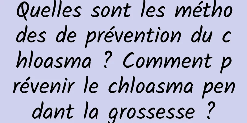 Quelles sont les méthodes de prévention du chloasma ? Comment prévenir le chloasma pendant la grossesse ?
