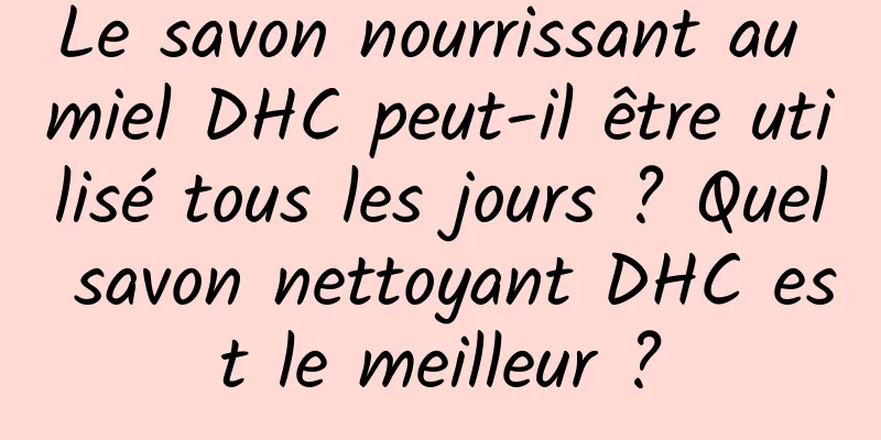 Le savon nourrissant au miel DHC peut-il être utilisé tous les jours ? Quel savon nettoyant DHC est le meilleur ?