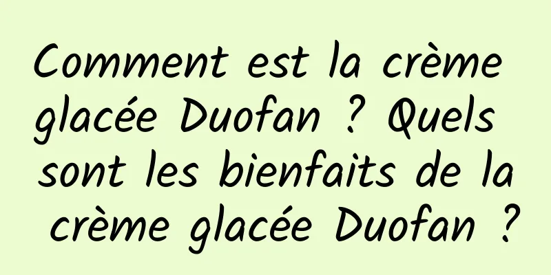 Comment est la crème glacée Duofan ? Quels sont les bienfaits de la crème glacée Duofan ?
