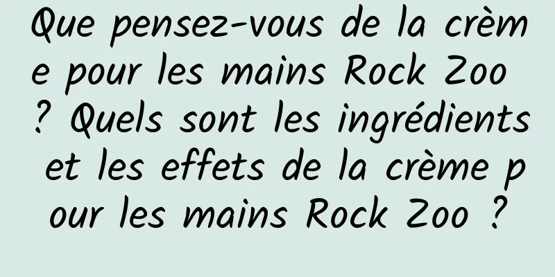 Que pensez-vous de la crème pour les mains Rock Zoo ? Quels sont les ingrédients et les effets de la crème pour les mains Rock Zoo ?