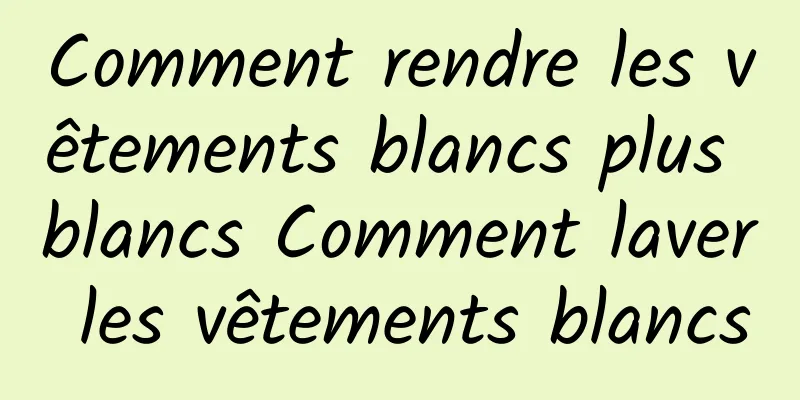Comment rendre les vêtements blancs plus blancs Comment laver les vêtements blancs