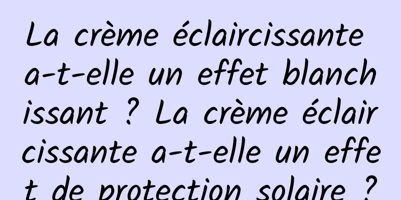 La crème éclaircissante a-t-elle un effet blanchissant ? La crème éclaircissante a-t-elle un effet de protection solaire ?