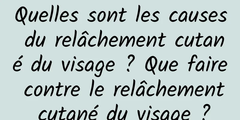 Quelles sont les causes du relâchement cutané du visage ? Que faire contre le relâchement cutané du visage ?