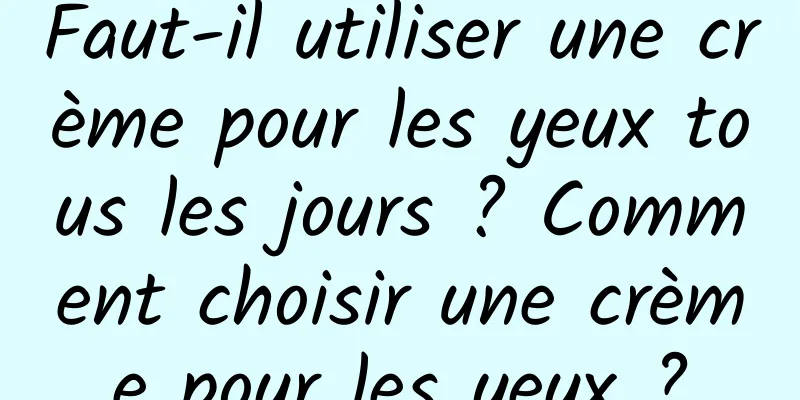 Faut-il utiliser une crème pour les yeux tous les jours ? Comment choisir une crème pour les yeux ?