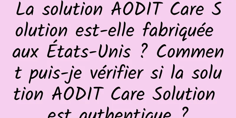 La solution AODIT Care Solution est-elle fabriquée aux États-Unis ? Comment puis-je vérifier si la solution AODIT Care Solution est authentique ?