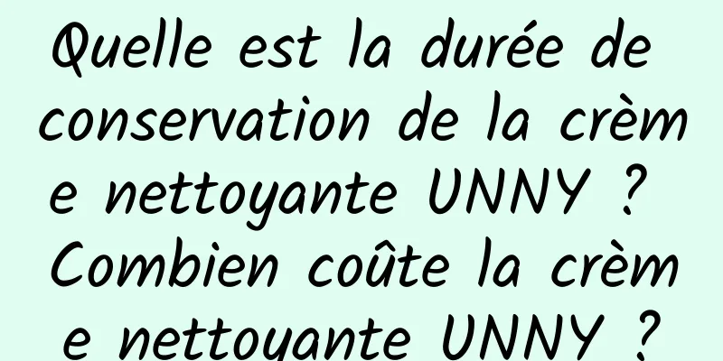 Quelle est la durée de conservation de la crème nettoyante UNNY ? Combien coûte la crème nettoyante UNNY ?