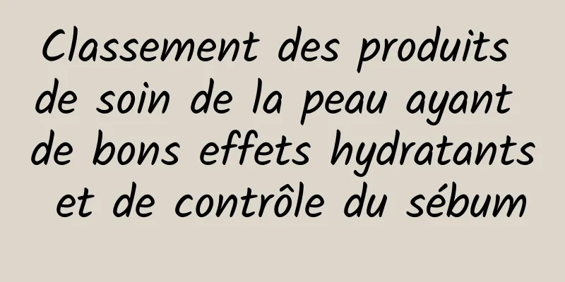 Classement des produits de soin de la peau ayant de bons effets hydratants et de contrôle du sébum