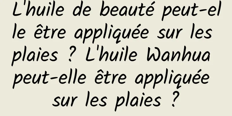 L'huile de beauté peut-elle être appliquée sur les plaies ? L'huile Wanhua peut-elle être appliquée sur les plaies ?