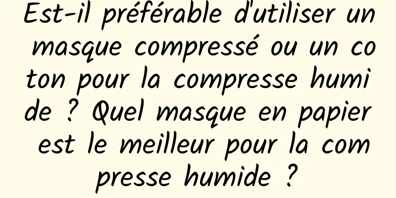 Est-il préférable d'utiliser un masque compressé ou un coton pour la compresse humide ? Quel masque en papier est le meilleur pour la compresse humide ?