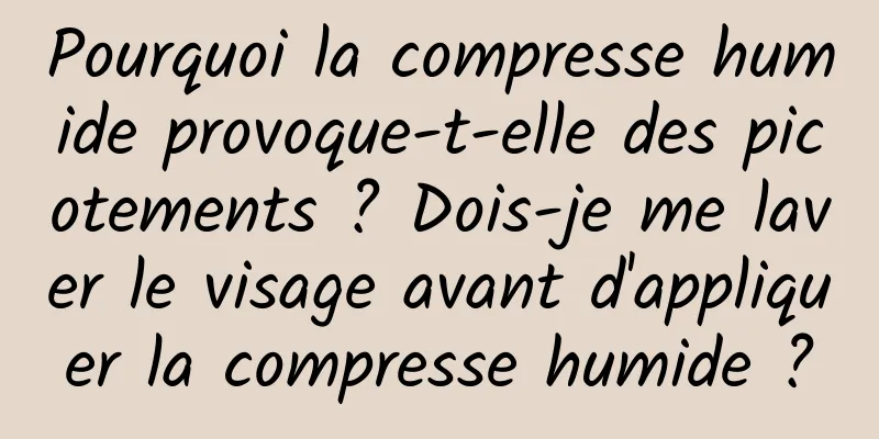 Pourquoi la compresse humide provoque-t-elle des picotements ? Dois-je me laver le visage avant d'appliquer la compresse humide ?
